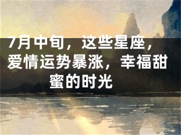 7月中旬，这些星座，爱情运势暴涨，幸福甜蜜的时光 