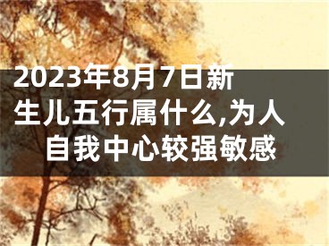 2023年8月7日新生儿五行属什么,为人自我中心较强敏感