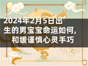 2024年2月5日出生的男宝宝命运如何,和缓谨慎心灵手巧