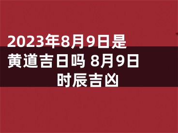 2023年8月9日是黄道吉日吗 8月9日时辰吉凶