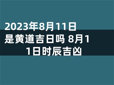 2023年8月11日是黄道吉日吗 8月11日时辰吉凶