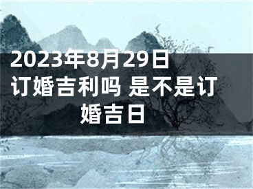 2023年8月29日订婚吉利吗 是不是订婚吉日 