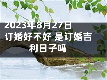 2023年8月27日订婚好不好 是订婚吉利日子吗 