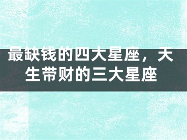 最缺钱的四大星座，天生带财的三大星座