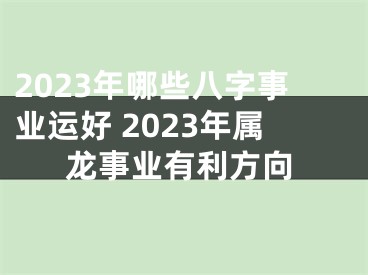 2023年哪些八字事业运好 2023年属龙事业有利方向