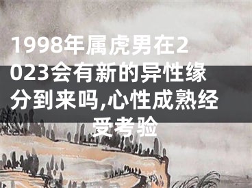 1998年属虎男在2023会有新的异性缘分到来吗,心性成熟经受考验