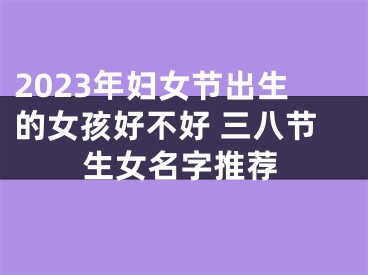 2023年妇女节出生的女孩好不好 三八节生女名字推荐