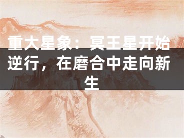 重大星象：冥王星开始逆行，在磨合中走向新生