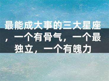 最能成大事的三大星座，一个有骨气，一个最独立，一个有魄力