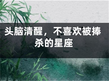 头脑清醒，不喜欢被捧杀的星座