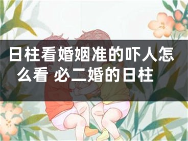 日柱看婚姻准的吓人怎么看 必二婚的日柱