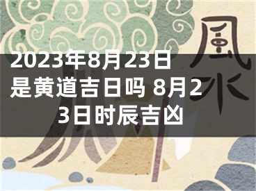 2023年8月23日是黄道吉日吗 8月23日时辰吉凶