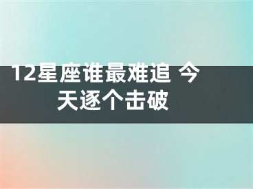 12星座谁最难追 今天逐个击破 