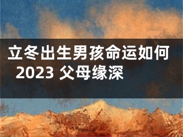 立冬出生男孩命运如何2023 父母缘深