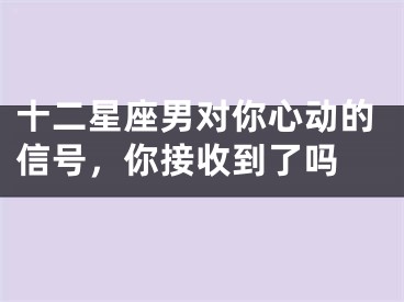 十二星座男对你心动的信号，你接收到了吗 