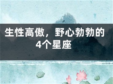 生性高傲，野心勃勃的4个星座