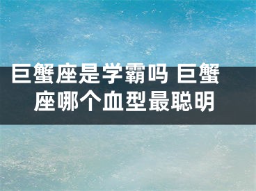 巨蟹座是学霸吗 巨蟹座哪个血型最聪明