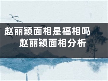 赵丽颖面相是福相吗 赵丽颖面相分析