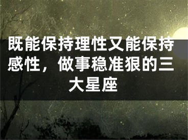 既能保持理性又能保持感性，做事稳准狠的三大星座