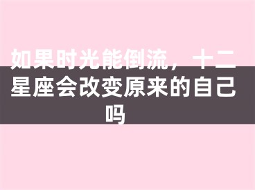 如果时光能倒流，十二星座会改变原来的自己吗 