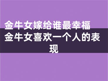 金牛女嫁给谁最幸福 金牛女喜欢一个人的表现