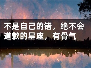 不是自己的错，绝不会道歉的星座，有骨气 