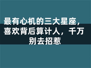 最有心机的三大星座，喜欢背后算计人，千万别去招惹