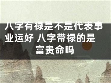 八字有禄是不是代表事业运好 八字带禄的是富贵命吗