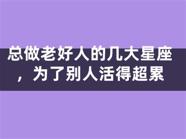 总做老好人的几大星座，为了别人活得超累