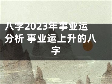 八字2023年事业运分析 事业运上升的八字