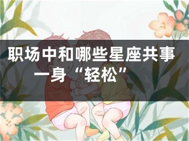 职场中和哪些星座共事一身“轻松” 