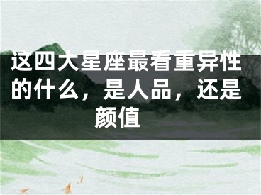 这四大星座最看重异性的什么，是人品，还是颜值 