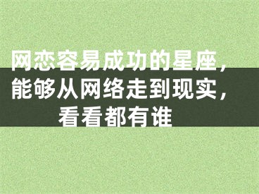 网恋容易成功的星座，能够从网络走到现实，看看都有谁 