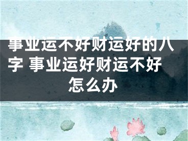 事业运不好财运好的八字 事业运好财运不好怎么办