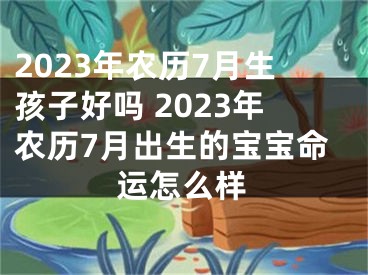 2023年农历7月生孩子好吗 2023年农历7月出生的宝宝命运怎么样