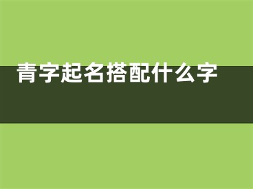  青字起名搭配什么字 