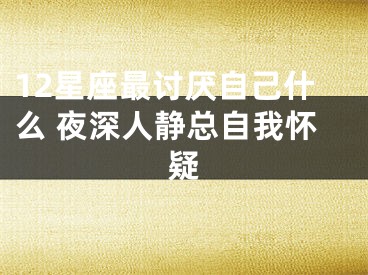 12星座最讨厌自己什么 夜深人静总自我怀疑