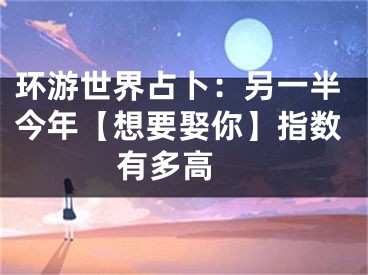 环游世界占卜：另一半今年【想要娶你】指数有多高 