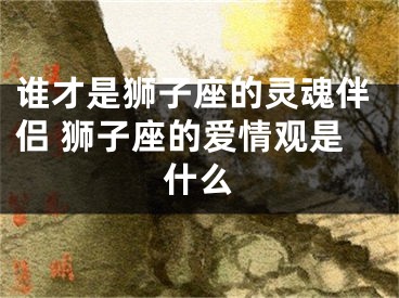 谁才是狮子座的灵魂伴侣 狮子座的爱情观是什么