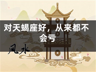 对天蝎座好，从来都不会亏