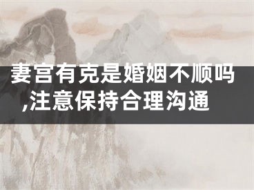 妻宫有克是婚姻不顺吗,注意保持合理沟通