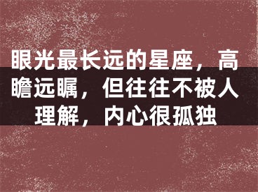 眼光最长远的星座，高瞻远瞩，但往往不被人理解，内心很孤独