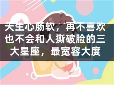 天生心肠软，再不喜欢也不会和人撕破脸的三大星座，最宽容大度