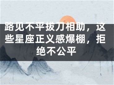 路见不平拔刀相助，这些星座正义感爆棚，拒绝不公平