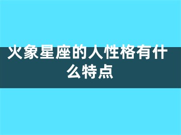 火象星座的人性格有什么特点