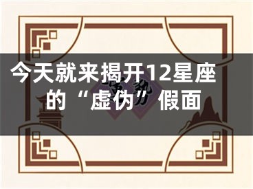 今天就来揭开12星座的“虚伪”假面