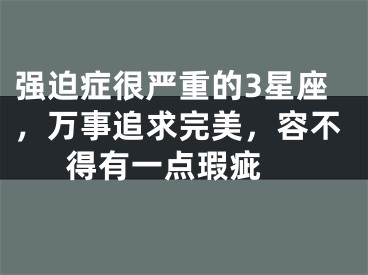 强迫症很严重的3星座，万事追求完美，容不得有一点瑕疵 