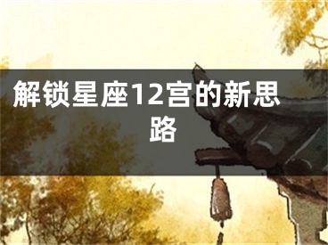 解锁星座12宫的新思路