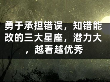 勇于承担错误，知错能改的三大星座，潜力大，越看越优秀