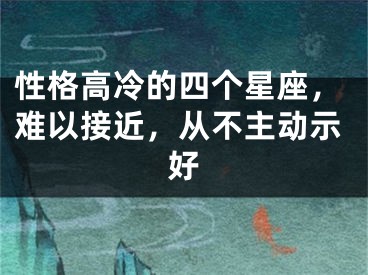 性格高冷的四个星座，难以接近，从不主动示好